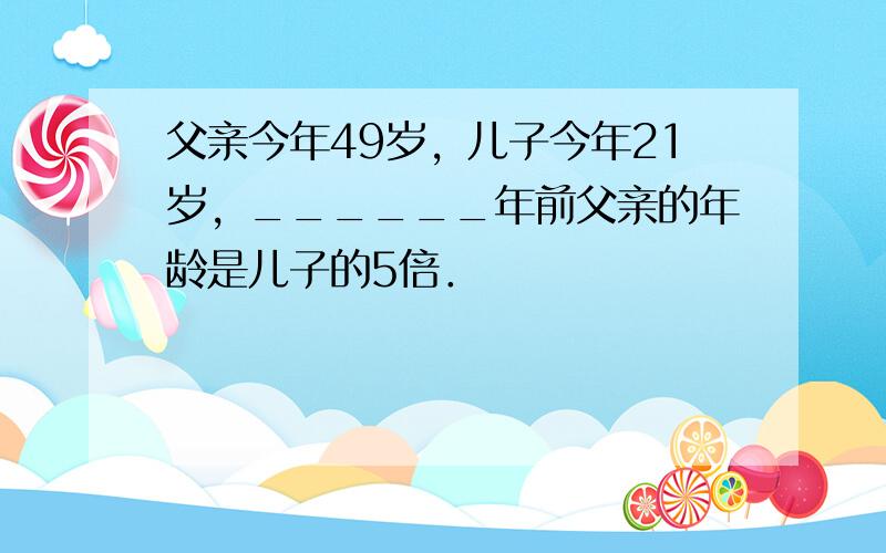 父亲今年49岁，儿子今年21岁，______年前父亲的年龄是儿子的5倍．