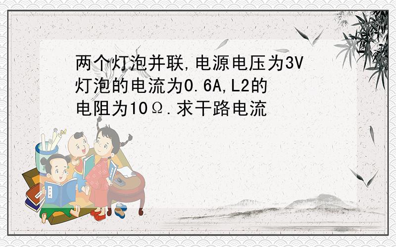 两个灯泡并联,电源电压为3V灯泡的电流为0.6A,L2的电阻为10Ω.求干路电流