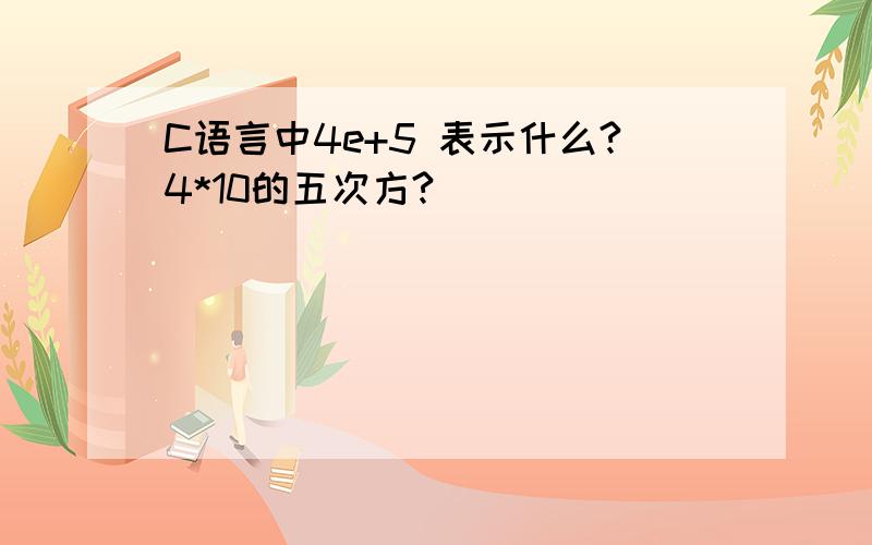 C语言中4e+5 表示什么?4*10的五次方?