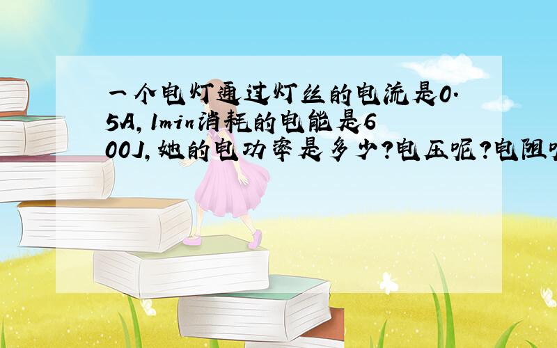 一个电灯通过灯丝的电流是0.5A,1min消耗的电能是600J,她的电功率是多少?电压呢?电阻呢?