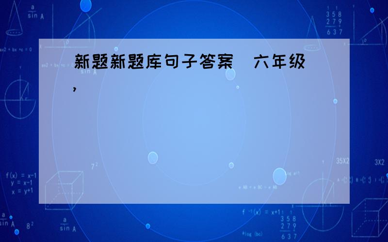 新题新题库句子答案（六年级）,