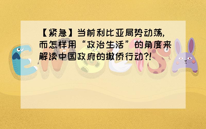 【紧急】当前利比亚局势动荡,而怎样用“政治生活”的角度来解读中国政府的撤侨行动?!