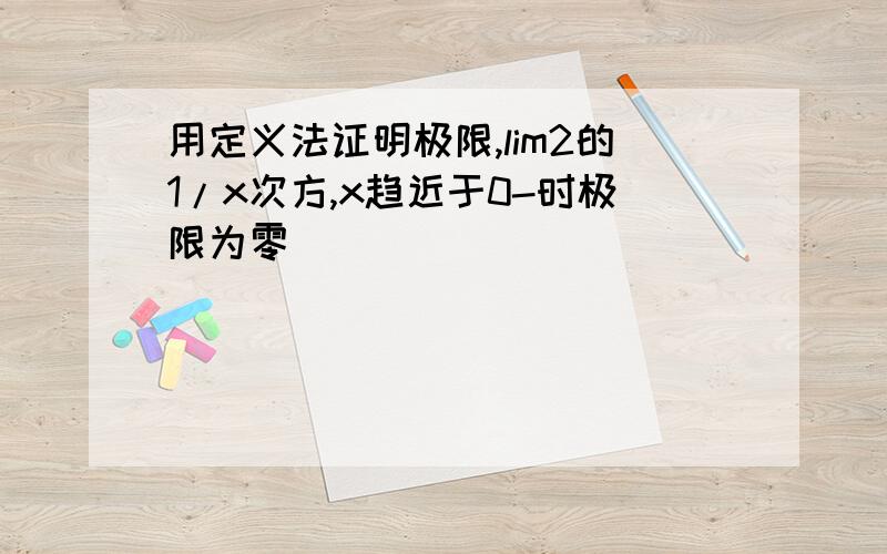 用定义法证明极限,lim2的1/x次方,x趋近于0-时极限为零