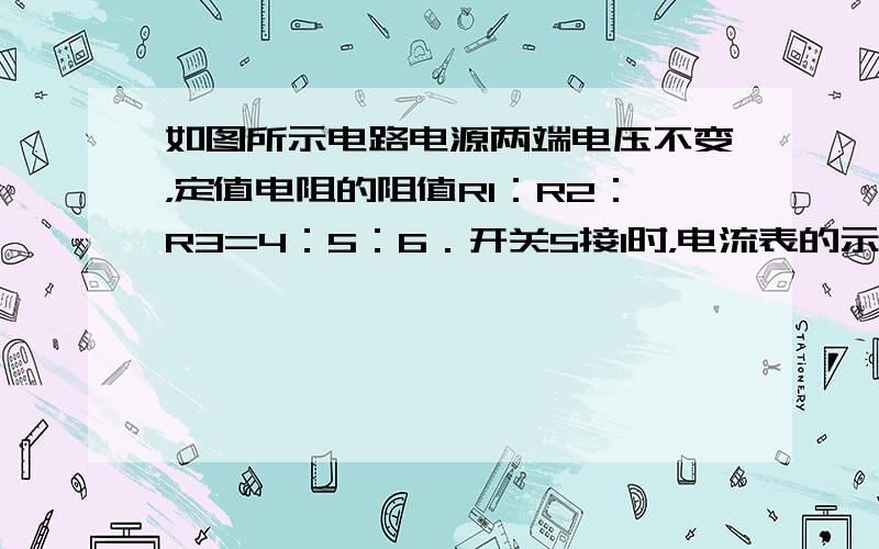 如图所示电路电源两端电压不变，定值电阻的阻值R1：R2：R3=4：5：6．开关S接1时，电流表的示数为0.9A．开关S接