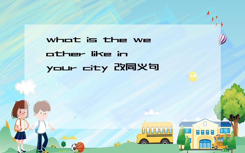 what is the weather like in your city 改同义句