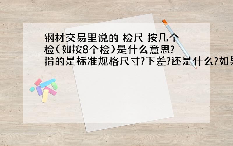 钢材交易里说的 检尺 按几个检(如按8个检)是什么意思?指的是标准规格尺寸?下差?还是什么?如果是按检