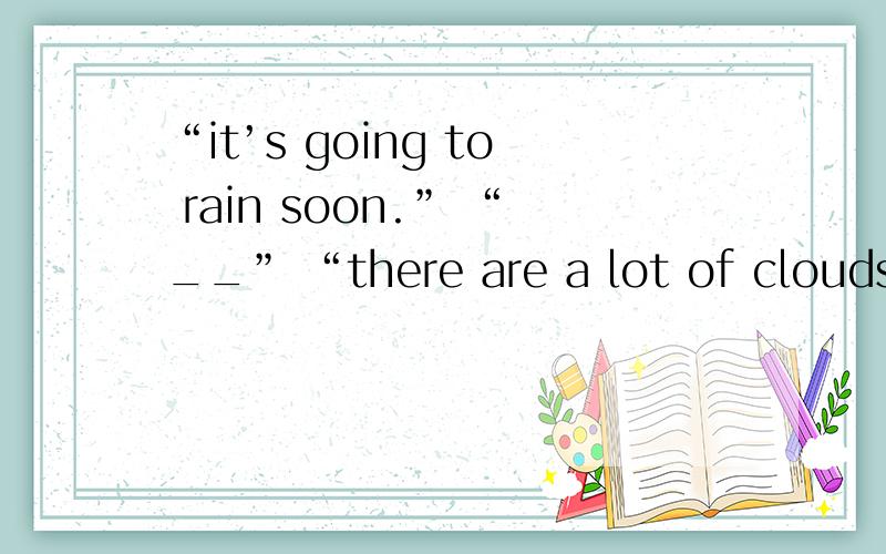 “it’s going to rain soon.” “__” “there are a lot of clouds i