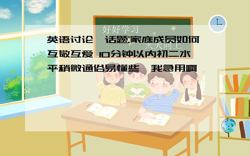 英语讨论,话题:家庭成员如何互敬互爱 10分钟以内初二水平稍微通俗易懂些,我急用啊