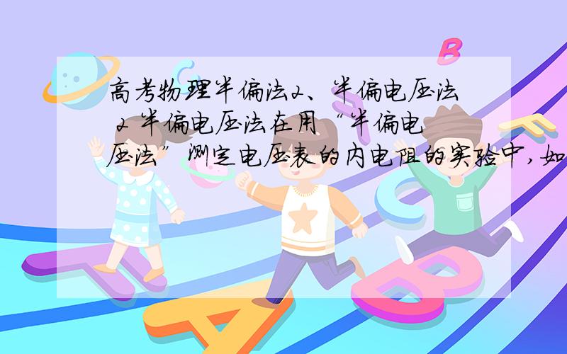 高考物理半偏法2、半偏电压法 2 半偏电压法在用“半偏电压法”测定电压表的内电阻的实验中,如图2,Rw为滑动变阻器,R1