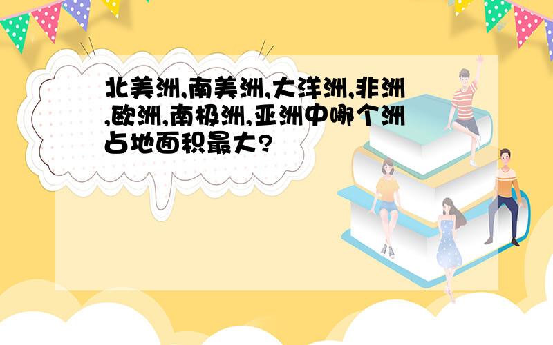 北美洲,南美洲,大洋洲,非洲,欧洲,南极洲,亚洲中哪个洲占地面积最大?