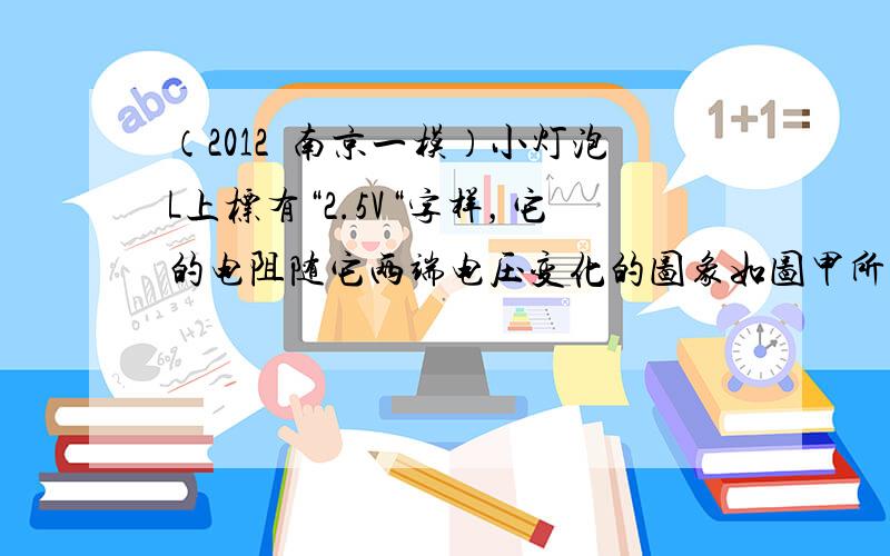 （2012•南京一模）小灯泡L上标有“2.5V“字样，它的电阻随它两端电压变化的图象如图甲所示．将小灯泡L 和