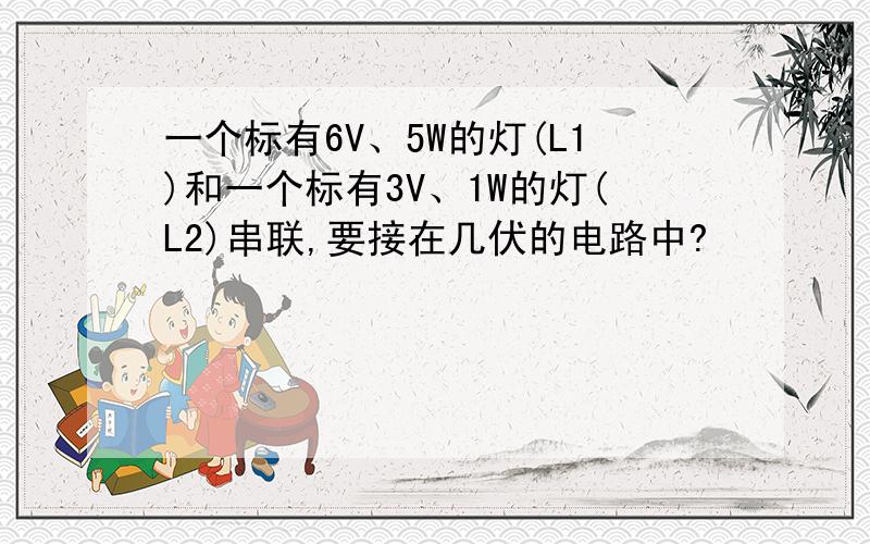 一个标有6V、5W的灯(L1)和一个标有3V、1W的灯(L2)串联,要接在几伏的电路中?