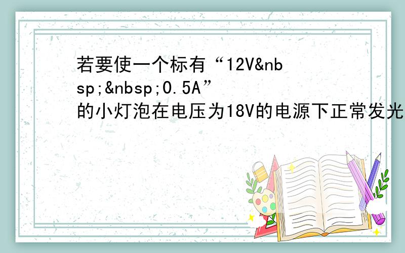 若要使一个标有“12V  0.5A”的小灯泡在电压为18V的电源下正常发光，则需______联一个_