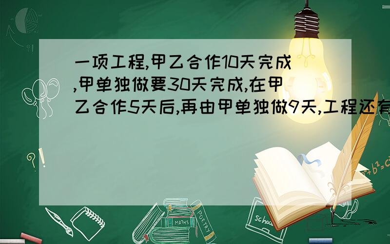 一项工程,甲乙合作10天完成,甲单独做要30天完成,在甲乙合作5天后,再由甲单独做9天,工程还有几分之几没做?