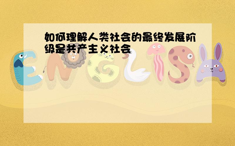 如何理解人类社会的最终发展阶级是共产主义社会