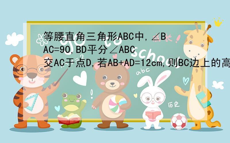 等腰直角三角形ABC中,∠BAC=90,BD平分∠ABC交AC于点D,若AB+AD=12cm,则BC边上的高为多少?