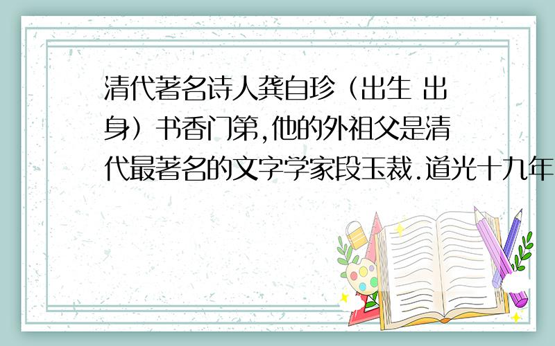 清代著名诗人龚自珍（出生 出身）书香门第,他的外祖父是清代最著名的文字学家段玉裁.道光十九年（公元1839年）,龚自珍因