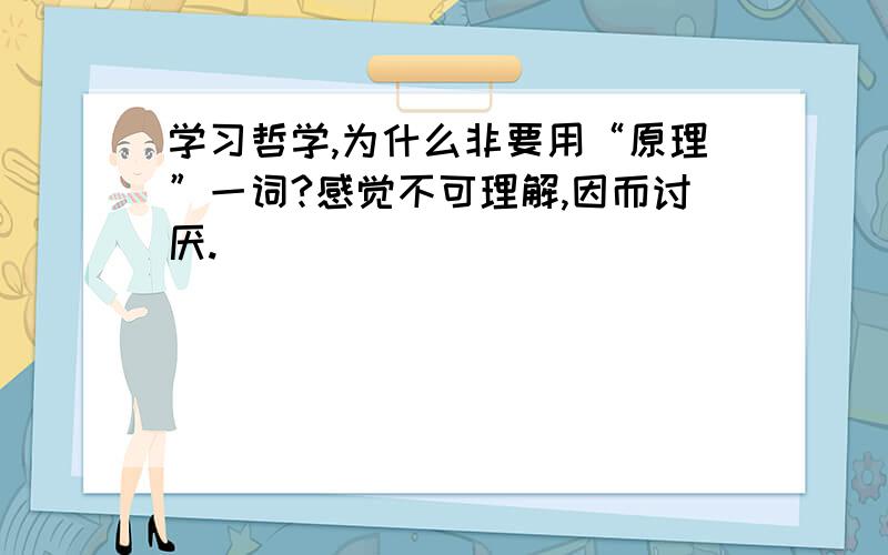 学习哲学,为什么非要用“原理”一词?感觉不可理解,因而讨厌.