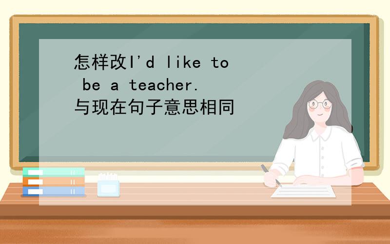 怎样改I'd like to be a teacher.与现在句子意思相同