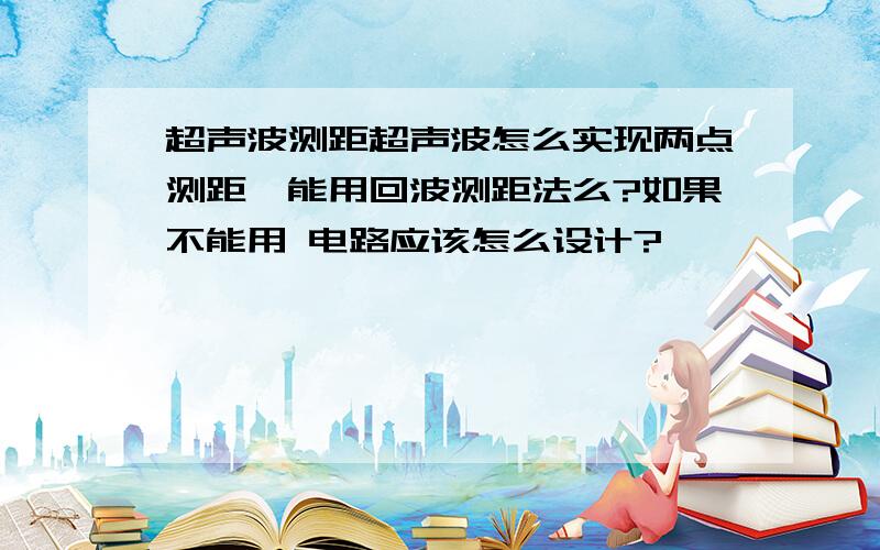 超声波测距超声波怎么实现两点测距,能用回波测距法么?如果不能用 电路应该怎么设计?