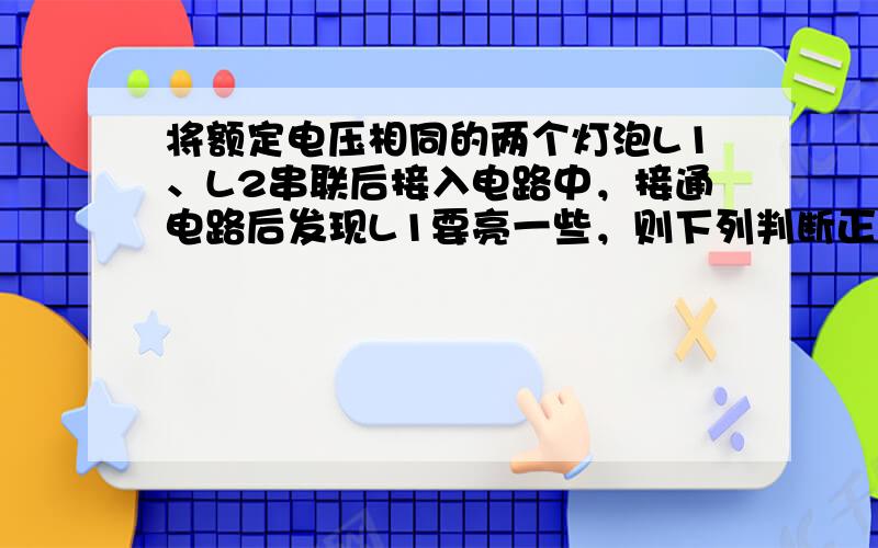 将额定电压相同的两个灯泡L1、L2串联后接入电路中，接通电路后发现L1要亮一些，则下列判断正确的是（　　）