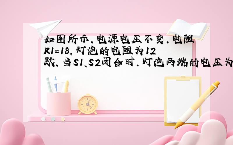 如图所示,电源电压不变,电阻R1=18,灯泡的电阻为12欧,当S1、S2闭合时,灯泡两端的电压为6V,电流表的示