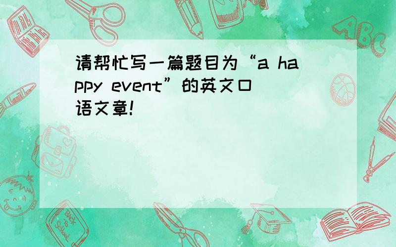 请帮忙写一篇题目为“a happy event”的英文口语文章!