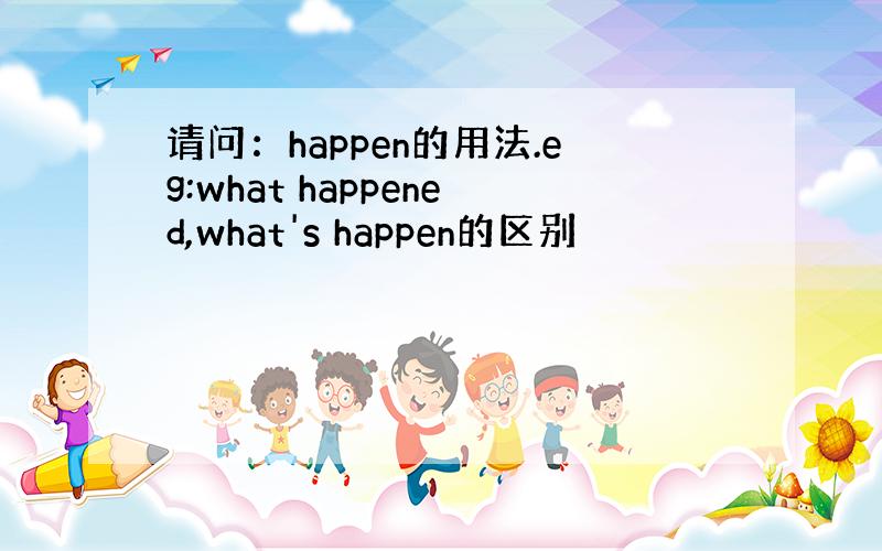 请问：happen的用法.eg:what happened,what's happen的区别