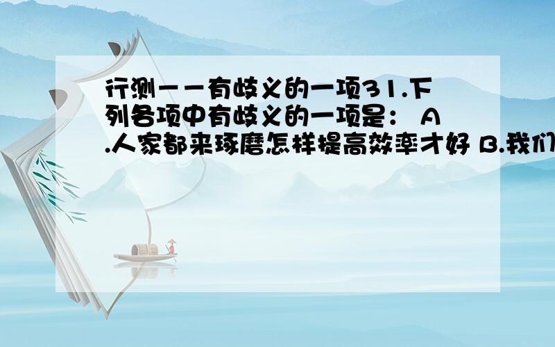 行测－－有歧义的一项31.下列各项中有歧义的一项是： A.人家都来琢磨怎样提高效率才好 B.我们都在研究怎样提高学习效率