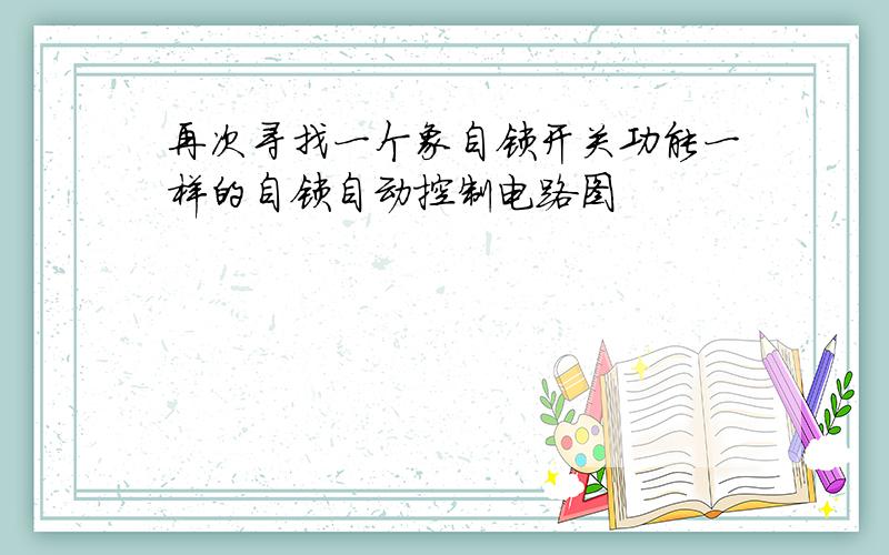 再次寻找一个象自锁开关功能一样的自锁自动控制电路图