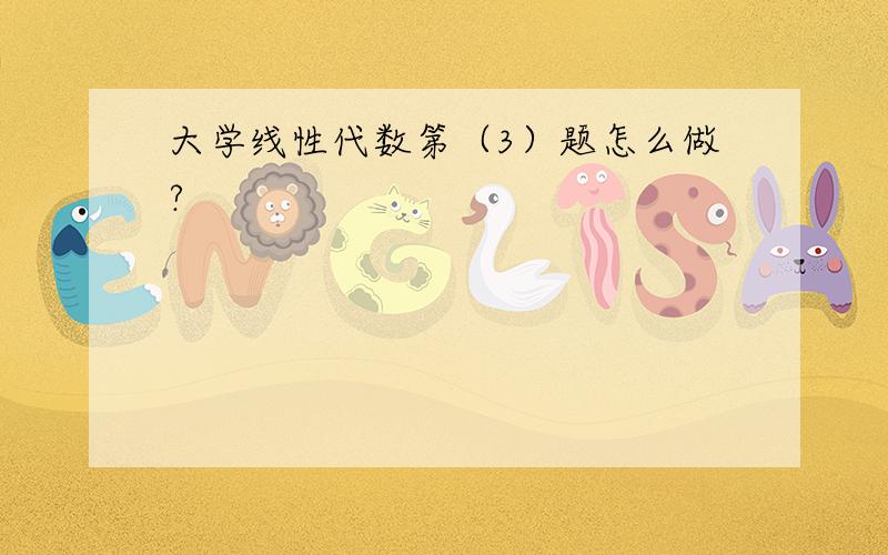 大学线性代数第（3）题怎么做?