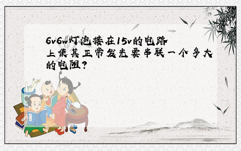 6v6w灯泡接在15v的电路上使其正常发光要串联一个多大的电阻?