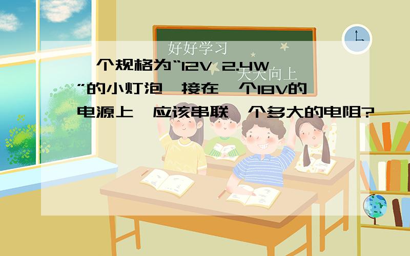 一个规格为“12V 2.4W”的小灯泡,接在一个18V的电源上,应该串联一个多大的电阻?