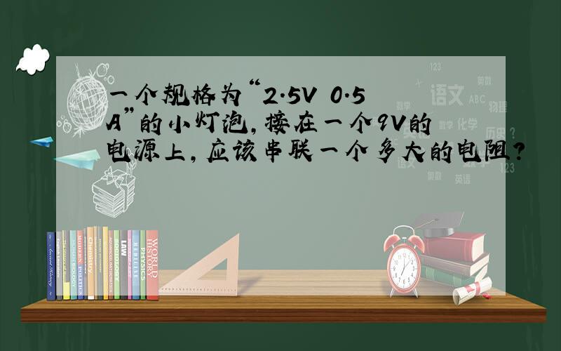 一个规格为“2.5V 0.5A”的小灯泡,接在一个9V的电源上,应该串联一个多大的电阻?