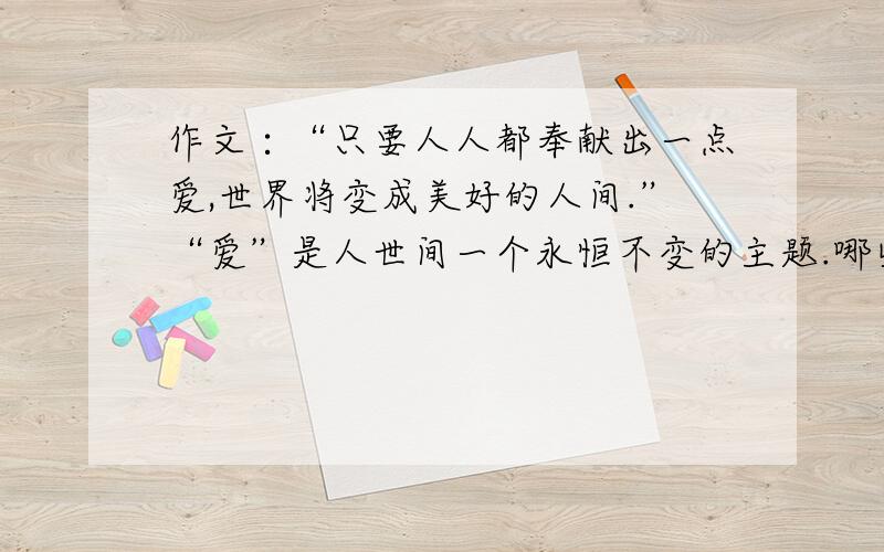 作文∶“只要人人都奉献出一点爱,世界将变成美好的人间.”“爱”是人世间一个永恒不变的主题.哪些人曾对你奉献他们的爱?请你