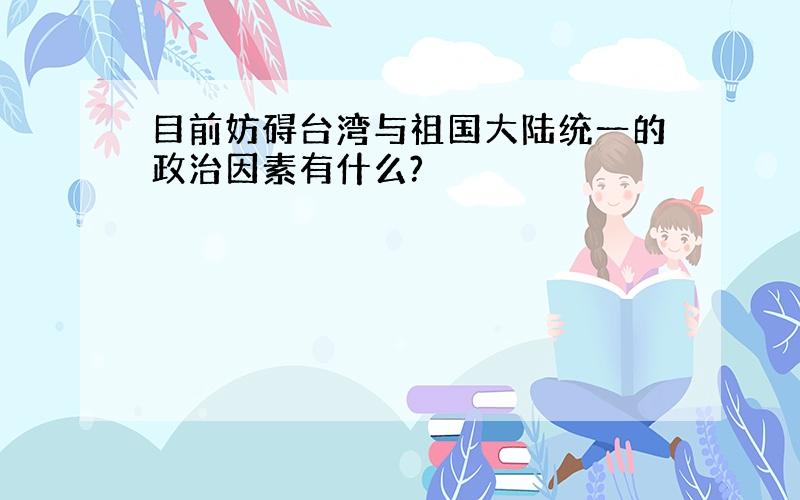 目前妨碍台湾与祖国大陆统一的政治因素有什么?