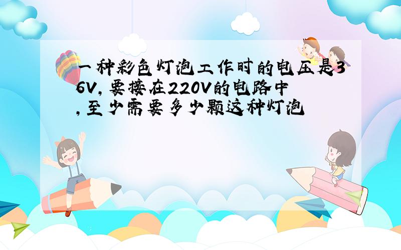 一种彩色灯泡工作时的电压是36V,要接在220V的电路中,至少需要多少颗这种灯泡