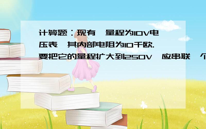 计算题：现有一量程为10V电压表,其内部电阻为10千欧.要把它的量程扩大到250V,应串联一个多大的电阻?