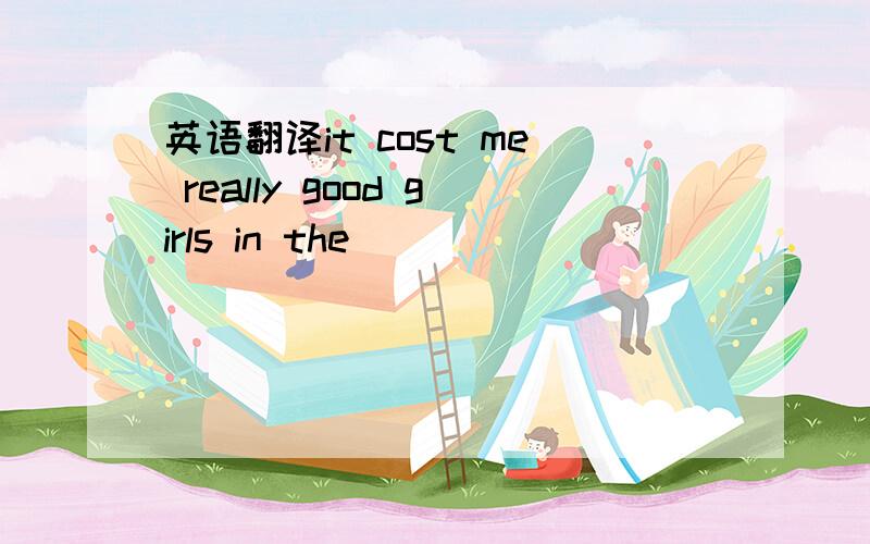 英语翻译it cost me really good girls in the