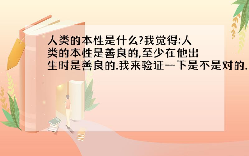 人类的本性是什么?我觉得:人类的本性是善良的,至少在他出生时是善良的.我来验证一下是不是对的.