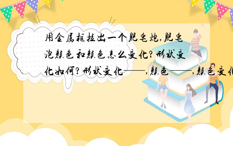 用金属框拉出一个肥皂炮,肥皂泡颜色和颜色怎么变化?形状变化如何?形状变化——,颜色——,颜色变化——.