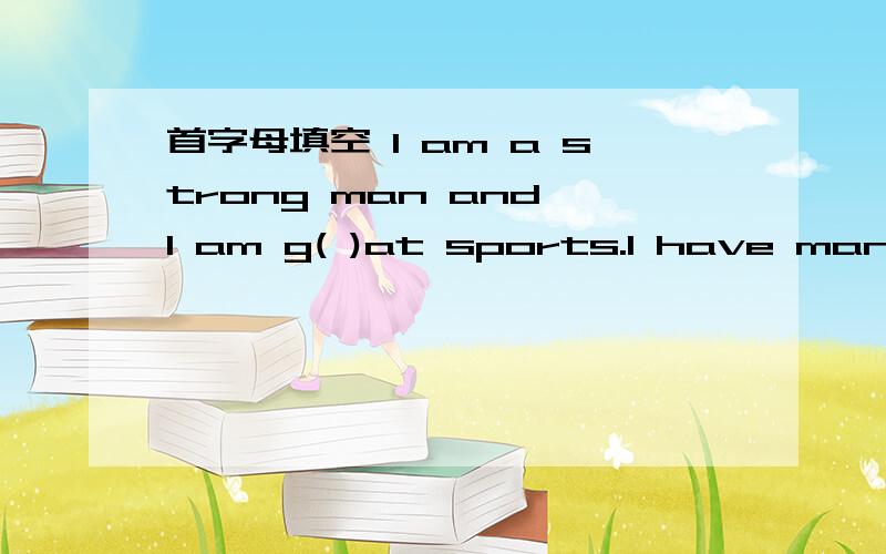 首字母填空 l am a strong man and l am g( )at sports.l have many f