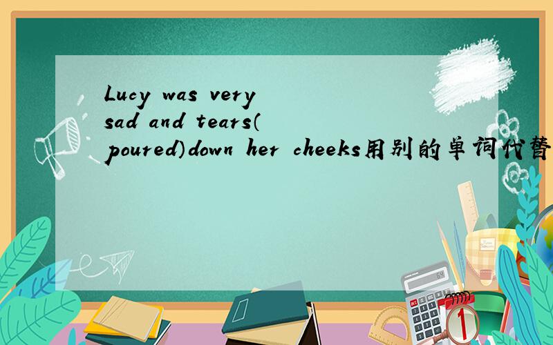 Lucy was very sad and tears（poured）down her cheeks用别的单词代替使句子