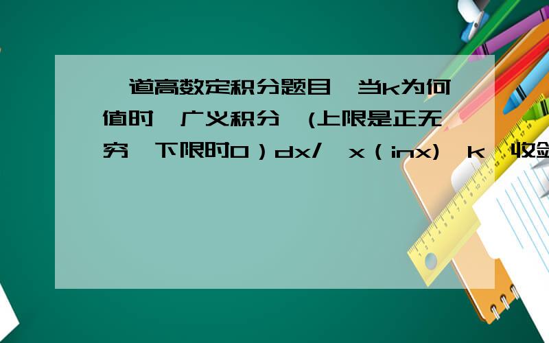 一道高数定积分题目,当k为何值时,广义积分∫(上限是正无穷,下限时0）dx/{x（inx)^k}收敛?当k为何值时,这个