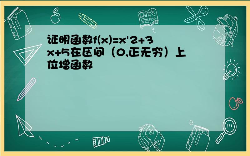 证明函数f(x)=x'2+3x+5在区间（0,正无穷）上位增函数