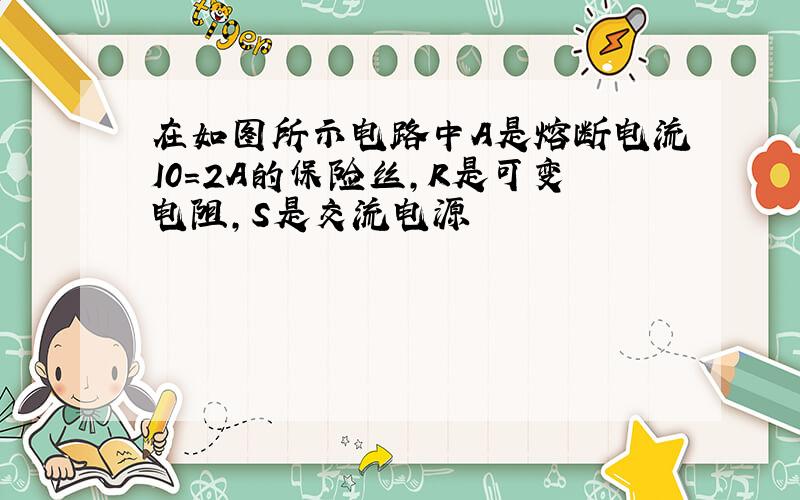 在如图所示电路中A是熔断电流I0=2A的保险丝,R是可变电阻,S是交流电源