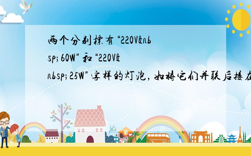 两个分别标有“220V 60W”和“220V 25W”字样的灯泡，如将它们并联后接在220伏特的电路