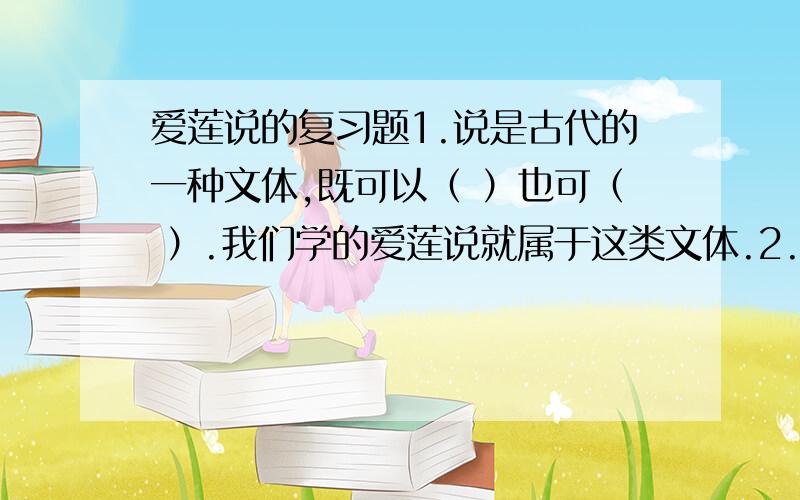 爱莲说的复习题1.说是古代的一种文体,既可以（ ）也可（ ）.我们学的爱莲说就属于这类文体.2.出淤泥而不染 象征（ ）