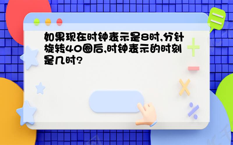 如果现在时钟表示是8时,分针旋转40圈后,时钟表示的时刻是几时?