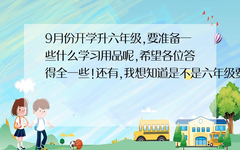 9月份开学升六年级,要准备一些什么学习用品呢,希望各位答得全一些!还有,我想知道是不是六年级要用到圆珠笔啊?老师目前还没